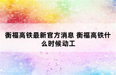 衡福高铁最新官方消息 衡福高铁什么时候动工